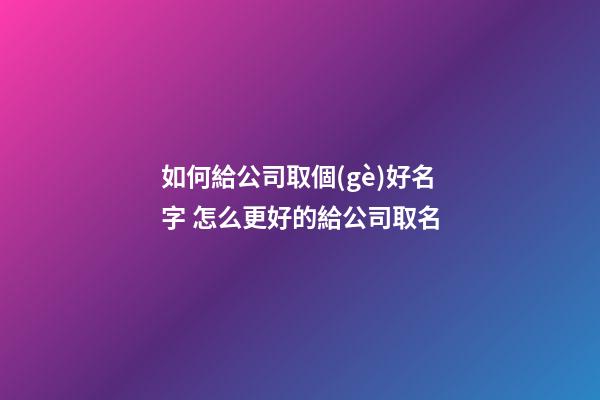 如何給公司取個(gè)好名字 怎么更好的給公司取名-第1張-公司起名-玄機(jī)派